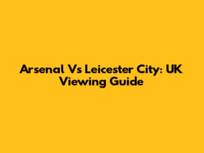Arsenal Vs Leicester City: UK Viewing Guide