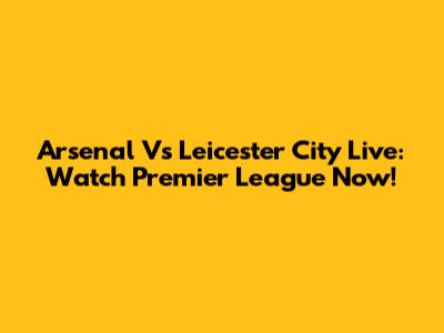 Arsenal Vs Leicester City Live: Watch Premier League Now!