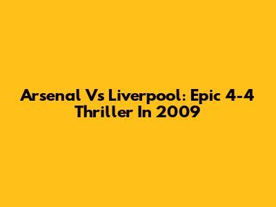 Arsenal Vs Liverpool: Epic 4-4 Thriller In 2009