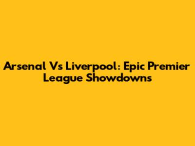 Arsenal Vs Liverpool: Epic Premier League Showdowns