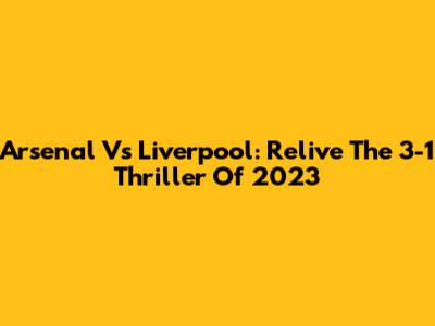 Arsenal Vs Liverpool: Relive The 3-1 Thriller Of 2023