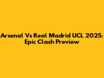Arsenal Vs Real Madrid UCL 2025: Epic Clash Preview