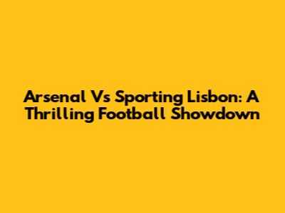 Arsenal Vs Sporting Lisbon: A Thrilling Football Showdown