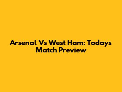 Arsenal Vs West Ham: Today's Match Preview