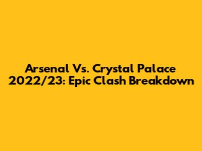 Arsenal Vs. Crystal Palace 2022/23: Epic Clash Breakdown
