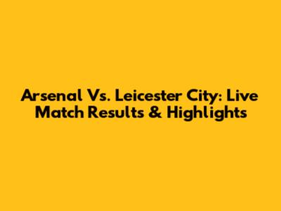Arsenal Vs. Leicester City: Live Match Results & Highlights