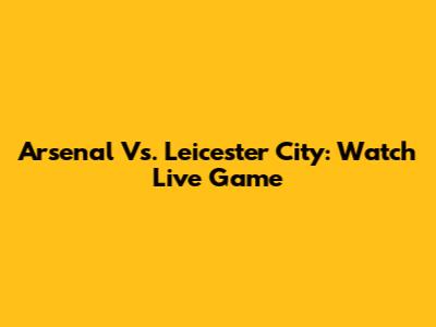 Arsenal Vs. Leicester City: Watch Live Game