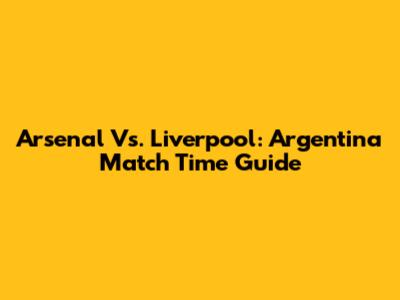 Arsenal Vs. Liverpool: Argentina Match Time Guide