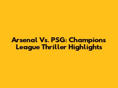 Arsenal Vs. PSG: Champions League Thriller Highlights