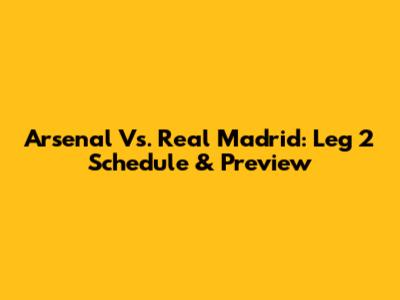 Arsenal Vs. Real Madrid: Leg 2 Schedule & Preview