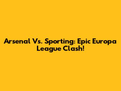 Arsenal Vs. Sporting: Epic Europa League Clash!