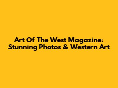Art Of The West Magazine: Stunning Photos & Western Art