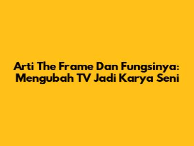 Arti 'The Frame' Dan Fungsinya: Mengubah TV Jadi Karya Seni