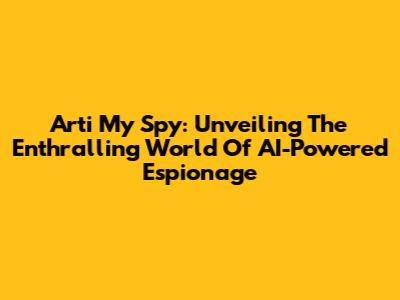 Arti My Spy: Unveiling The Enthralling World Of AI-Powered Espionage