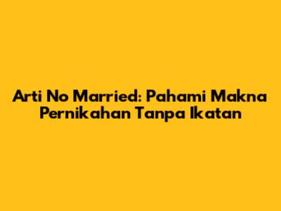 Arti No Married: Pahami Makna Pernikahan Tanpa Ikatan