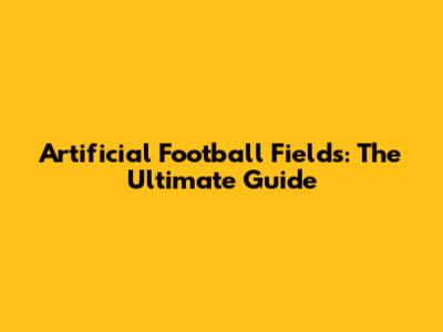 Artificial Football Fields: The Ultimate Guide
