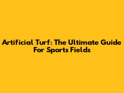 Artificial Turf: The Ultimate Guide For Sports Fields