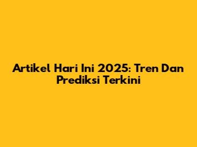Artikel Hari Ini 2025: Tren Dan Prediksi Terkini