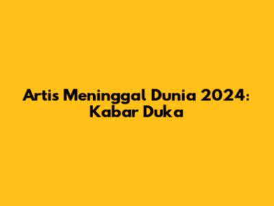 Artis Meninggal Dunia 2024: Kabar Duka