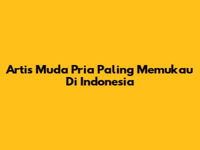 Artis Muda Pria Paling Memukau Di Indonesia