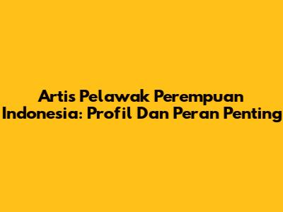 Artis Pelawak Perempuan Indonesia: Profil Dan Peran Penting