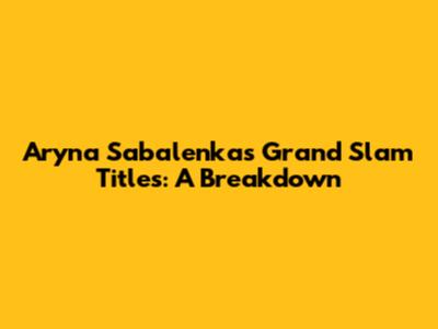 Aryna Sabalenka's Grand Slam Titles: A Breakdown
