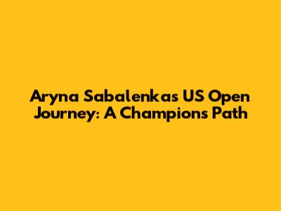 Aryna Sabalenka's US Open Journey: A Champion's Path