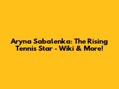 Aryna Sabalenka: The Rising Tennis Star - Wiki & More!