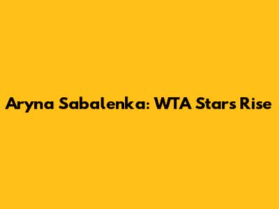 Aryna Sabalenka: WTA Star's Rise