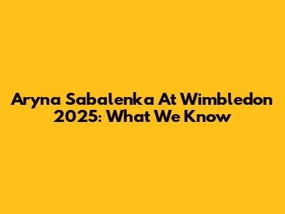 Aryna Sabalenka At Wimbledon 2025: What We Know
