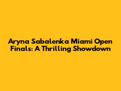 Aryna Sabalenka Miami Open Finals: A Thrilling Showdown