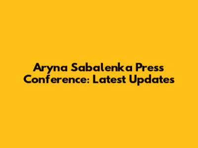 Aryna Sabalenka Press Conference: Latest Updates