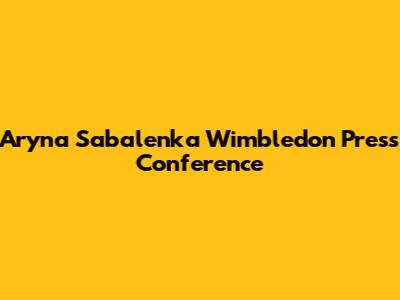 Aryna Sabalenka Wimbledon Press Conference