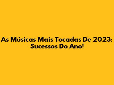 As Músicas Mais Tocadas De 2023: Sucessos Do Ano!