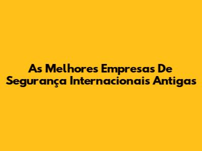 As Melhores Empresas De Segurança Internacionais Antigas
