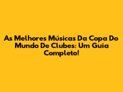 As Melhores Músicas Da Copa Do Mundo De Clubes: Um Guia Completo!
