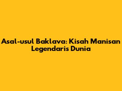 Asal-usul Baklava: Kisah Manisan Legendaris Dunia