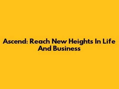 Ascend: Reach New Heights In Life And Business