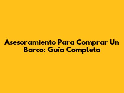 Asesoramiento Para Comprar Un Barco: Guía Completa