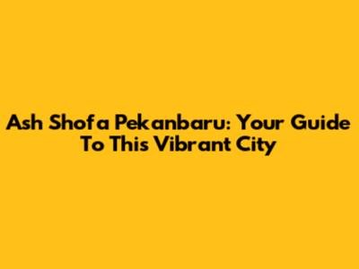 Ash Shofa Pekanbaru: Your Guide To This Vibrant City