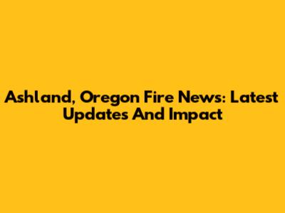 Ashland, Oregon Fire News: Latest Updates And Impact