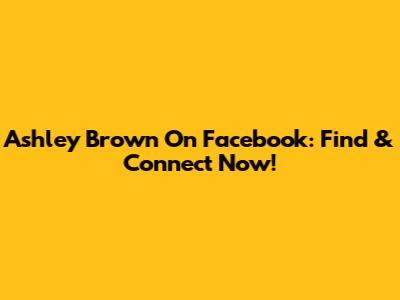 Ashley Brown On Facebook: Find & Connect Now!
