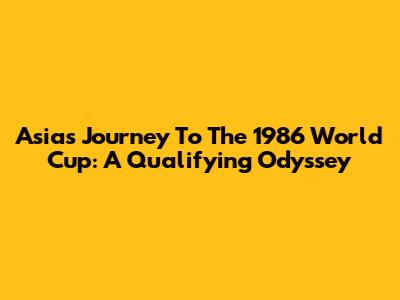 Asia's Journey To The 1986 World Cup: A Qualifying Odyssey