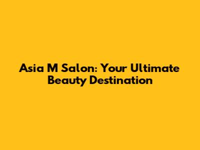 Asia M Salon: Your Ultimate Beauty Destination