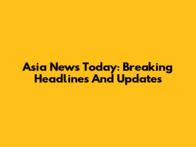 Asia News Today: Breaking Headlines And Updates