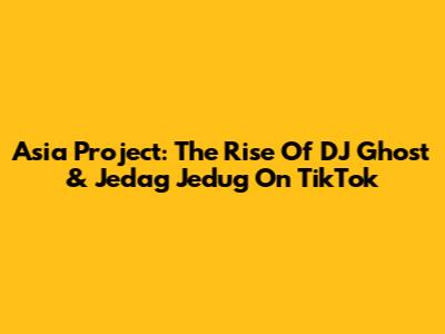 Asia Project: The Rise Of DJ Ghost & Jedag Jedug On TikTok