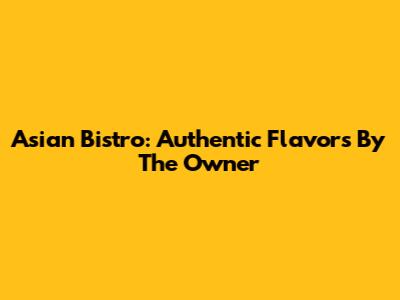 Asian Bistro: Authentic Flavors By The Owner
