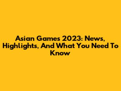 Asian Games 2023: News, Highlights, And What You Need To Know