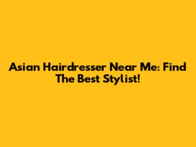 Asian Hairdresser Near Me: Find The Best Stylist!