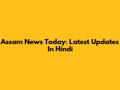 Assam News Today: Latest Updates In Hindi